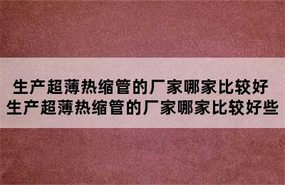 生产超薄热缩管的厂家哪家比较好 生产超薄热缩管的厂家哪家比较好些